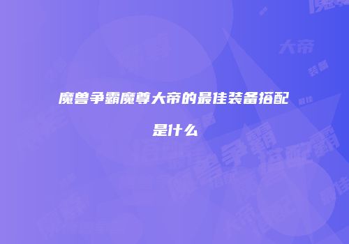 魔兽争霸魔尊大帝的最佳装备搭配是什么
