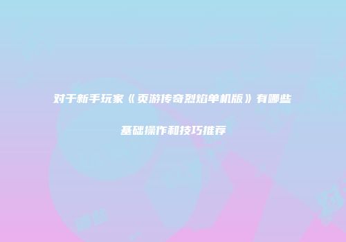 对于新手玩家《页游传奇烈焰单机版》有哪些基础操作和技巧推荐