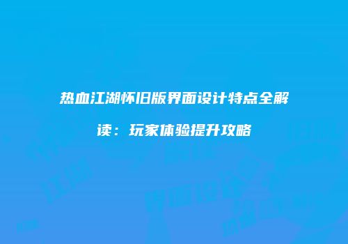 热血江湖怀旧版界面设计特点全解读：玩家体验提升攻略
