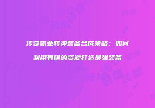 传奇霸业转神装备合成策略：如何利用有限的资源打造最强装备