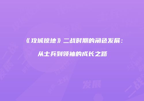 《攻城掠地》二战时期的角色发展：从士兵到领袖的成长之路