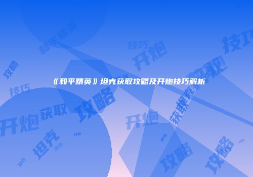 《和平精英》坦克获取攻略及开炮技巧解析