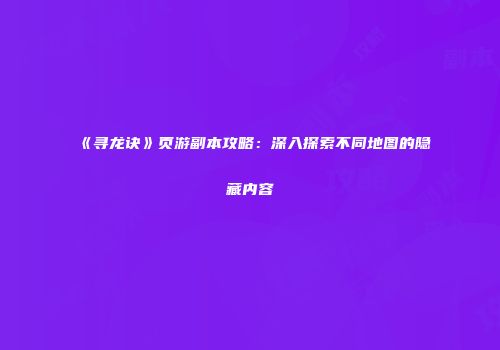 《寻龙诀》页游副本攻略：深入探索不同地图的隐藏内容