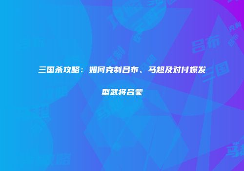 三国杀攻略：如何克制吕布、马超及对付爆发型武将吕蒙