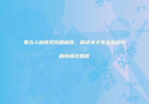 第五人格常见问题解答：解决关卡无法游玩与剧情模式难题