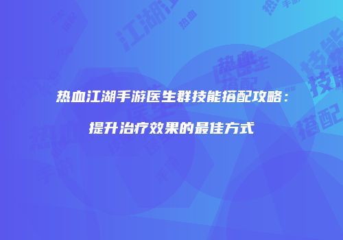 热血江湖手游医生群技能搭配攻略：提升治疗效果的最佳方式