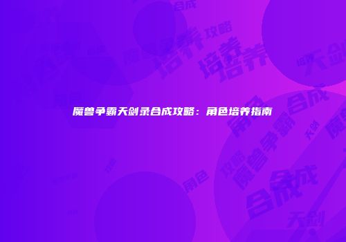 魔兽争霸天剑录合成攻略：角色培养指南