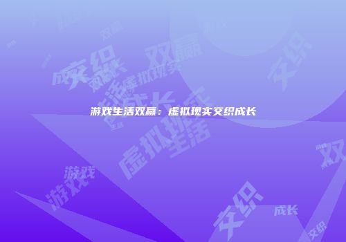 游戏生活双赢：虚拟现实交织成长