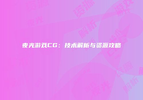 夜光游戏CG：技术解析与资源攻略