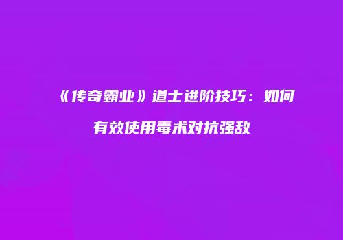 《传奇霸业》道士进阶技巧：如何有效使用毒术对抗强敌