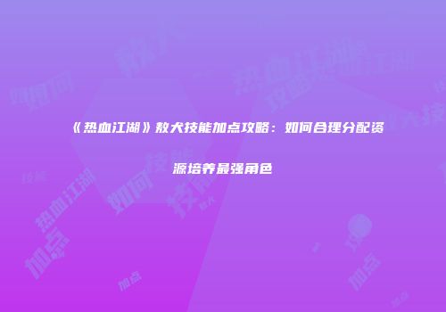 《热血江湖》敖犬技能加点攻略：如何合理分配资源培养最强角色