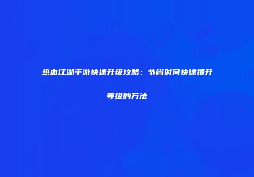 热血江湖手游快速升级攻略：节省时间快速提升等级的方法