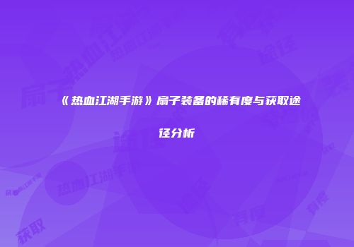 《热血江湖手游》扇子装备的稀有度与获取途径分析