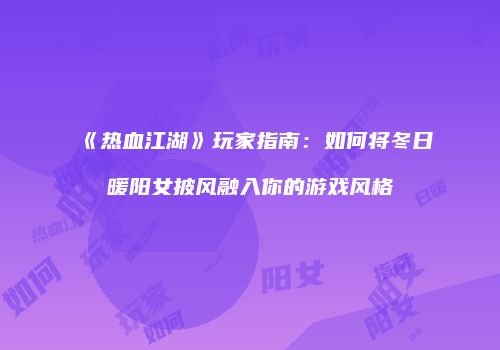 《热血江湖》玩家指南：如何将冬日暖阳女披风融入你的游戏风格