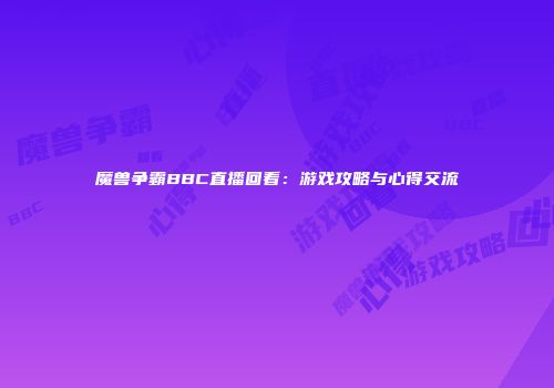 魔兽争霸BBC直播回看：游戏攻略与心得交流