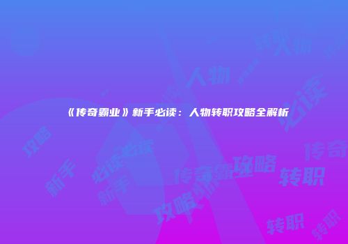 《传奇霸业》新手必读：人物转职攻略全解析