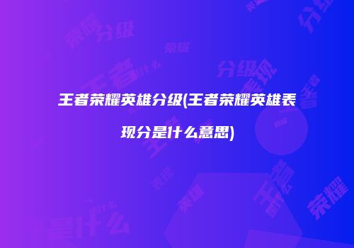 王者荣耀英雄分级(王者荣耀英雄表现分是什么意思)