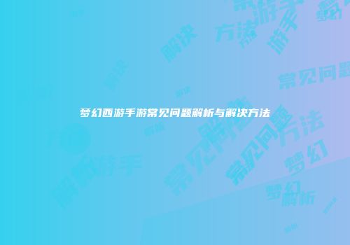 梦幻西游手游常见问题解析与解决方法
