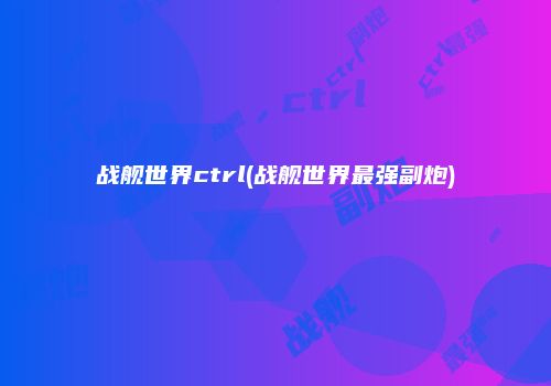 战舰世界ctrl(战舰世界最强副炮)