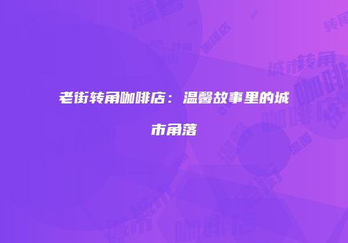 老街转角咖啡店：温馨故事里的城市角落