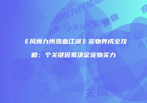 《风舞九州热血江湖》宠物养成全攻略：个关键因素决定宠物实力
