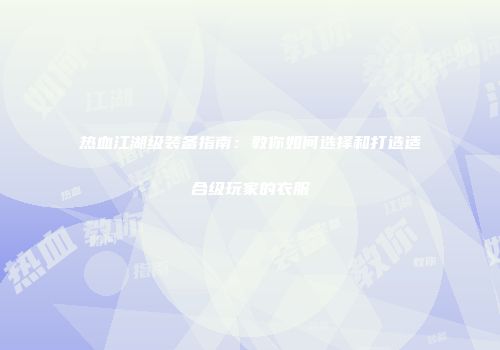 热血江湖级装备指南：教你如何选择和打造适合级玩家的衣服