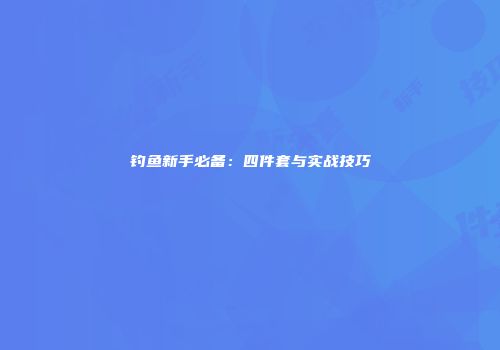 钓鱼新手必备：四件套与实战技巧