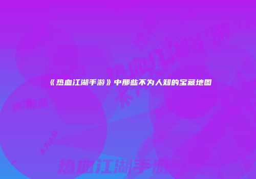 《热血江湖手游》中那些不为人知的宝藏地图