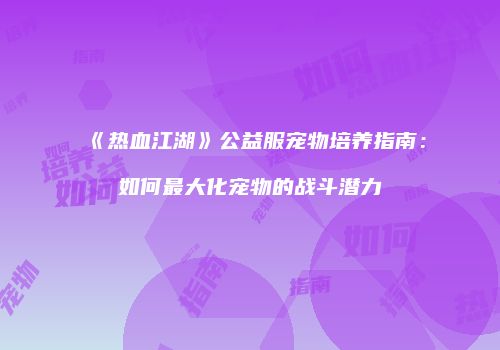 《热血江湖》公益服宠物培养指南：如何最大化宠物的战斗潜力