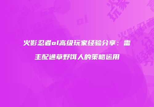 火影忍者ol高级玩家经验分享：雷主配通草野饵人的策略运用