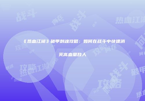 《热血江湖》破甲刺魂攻略：如何在战斗中快速消灭高血量敌人