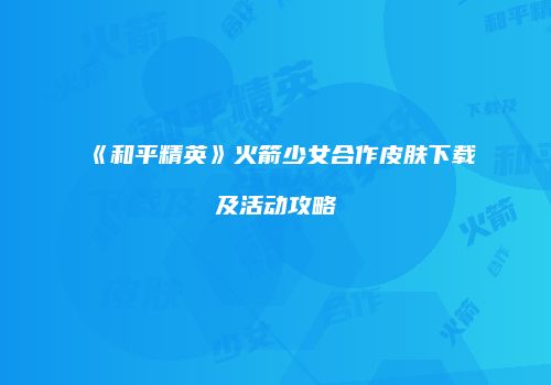 《和平精英》火箭少女合作皮肤下载及活动攻略