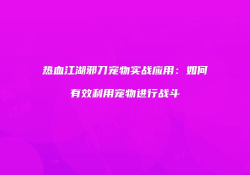 热血江湖邪刀宠物实战应用：如何有效利用宠物进行战斗