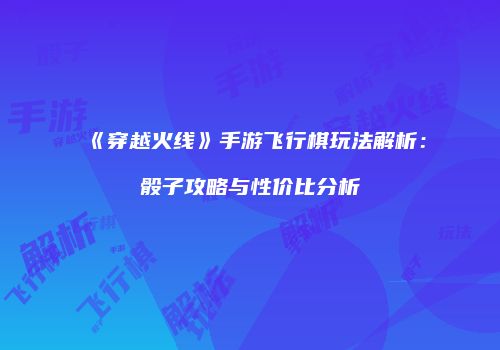《穿越火线》手游飞行棋玩法解析：骰子攻略与性价比分析