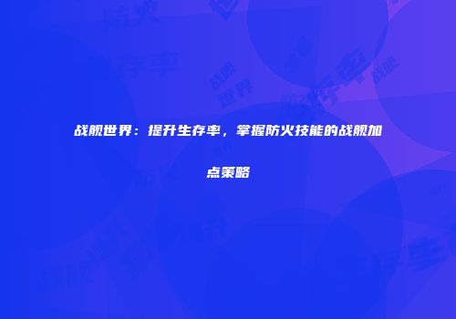 战舰世界：提升生存率，掌握防火技能的战舰加点策略
