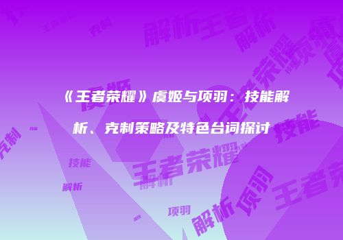 《王者荣耀》虞姬与项羽：技能解析、克制策略及特色台词探讨