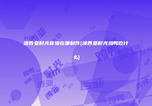 波西亚时光食物在哪制作(波西亚时光鸡鸭吃什么)
