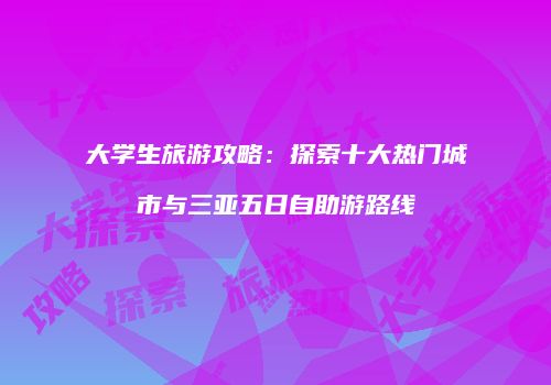 大学生旅游攻略：探索十大热门城市与三亚五日自助游路线
