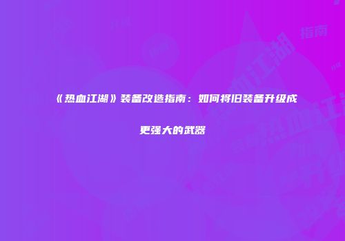 《热血江湖》装备改造指南：如何将旧装备升级成更强大的武器