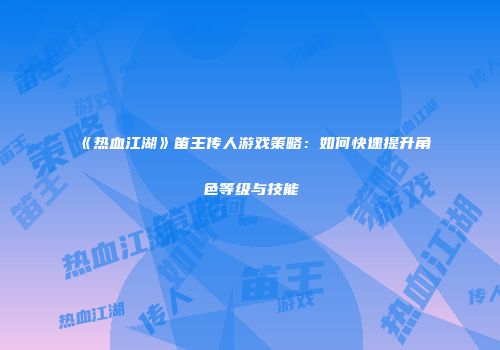 《热血江湖》笛王传人游戏策略：如何快速提升角色等级与技能