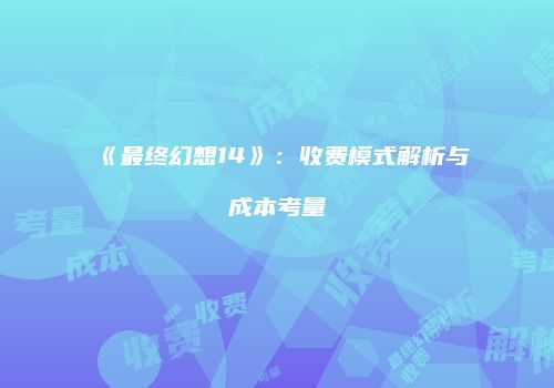 《最终幻想14》：收费模式解析与成本考量