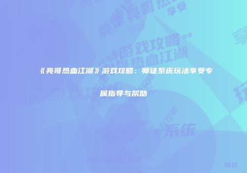 《亮哥热血江湖》游戏攻略：师徒系统玩法享受专属指导与帮助