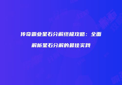 传奇霸业星石分解终极攻略：全面解析星石分解的最佳实践