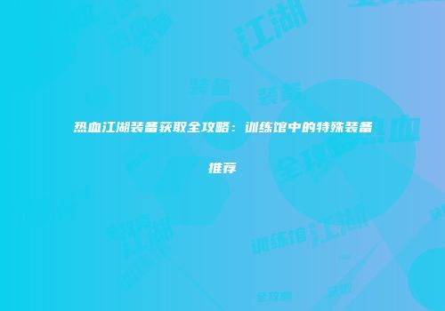 热血江湖装备获取全攻略：训练馆中的特殊装备推荐