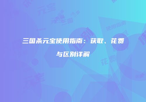 三国杀元宝使用指南：获取、花费与区别详解