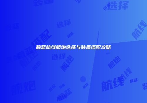 碧蓝航线舰炮选择与装备搭配攻略