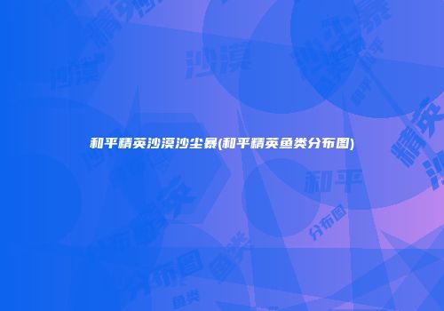 和平精英沙漠沙尘暴(和平精英鱼类分布图)