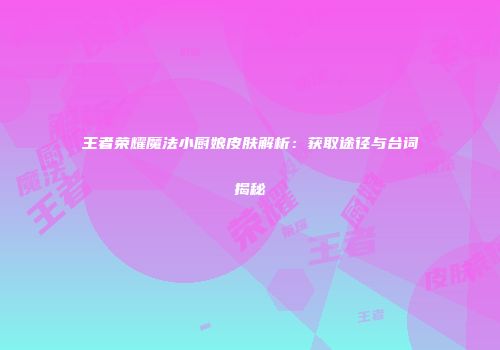王者荣耀魔法小厨娘皮肤解析：获取途径与台词揭秘