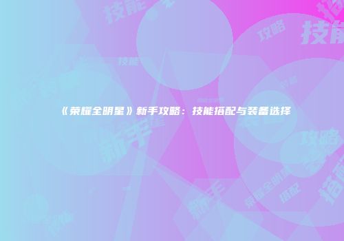 《荣耀全明星》新手攻略：技能搭配与装备选择