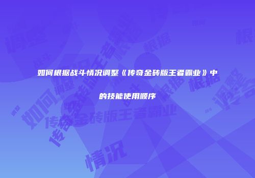 如何根据战斗情况调整《传奇金砖版王者霸业》中的技能使用顺序